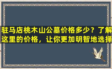 驻马店桃木山公墓价格多少？了解这里的价格，让你更加明智地选择