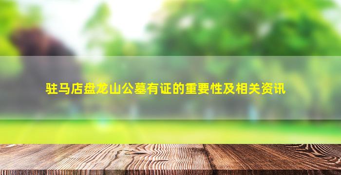 驻马店盘龙山公墓有证的重要性及相关资讯