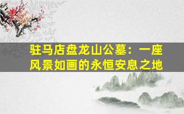驻马店盘龙山公墓：一座风景如画的永恒安息之地