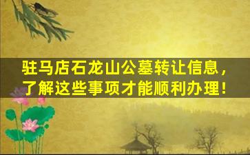 驻马店石龙山公墓转让信息，了解这些事项才能顺利办理！