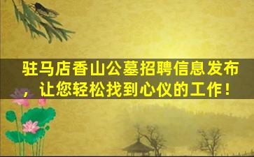 驻马店香山公墓招聘信息发布，让您轻松找到心仪的工作！