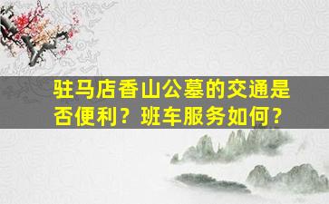 驻马店香山公墓的交通是否便利？班车服务如何？