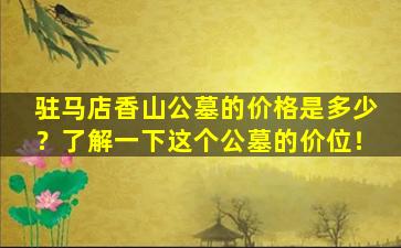 驻马店香山公墓的价格是多少？了解一下这个公墓的价位！
