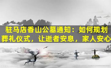 驻马店香山公墓通知：如何规划葬礼仪式，让逝者安息，家人安心