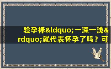 验孕棒“一深一浅”就代表怀孕了吗？可能和这些原因有关，花点时间看看