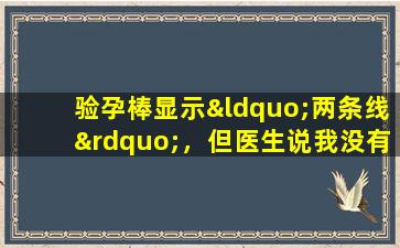 验孕棒显示“两条线”，但医生说我没有怀孕，需要手术。