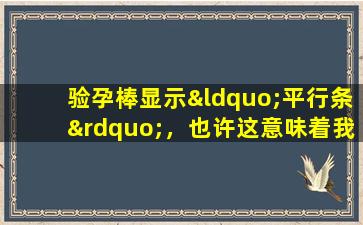 验孕棒显示“平行条”，也许这意味着我没有怀孕？