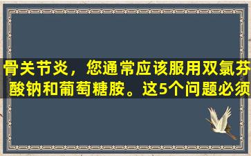 骨关节炎，您通常应该服用双氯芬酸钠和葡萄糖胺。这5个问题必须知道。
