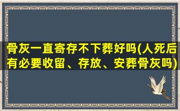 骨灰一直寄存不下葬好吗(人死后有必要收留、存放、安葬骨灰吗)