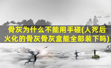 骨灰为什么不能用手碰(人死后火化的骨灰骨灰盒能全部装下吗)