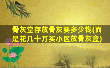 骨灰堂存放骨灰要多少钱(而是花几十万买小区放骨灰盒)