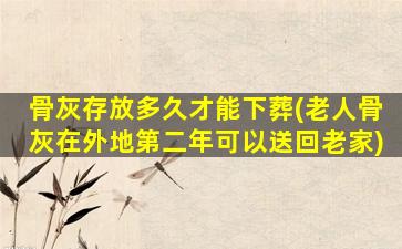 骨灰存放多久才能下葬(老人骨灰在外地第二年可以送回老家)