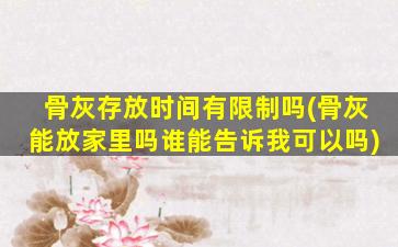 骨灰存放时间有限制吗(骨灰能放家里吗谁能告诉我可以吗)