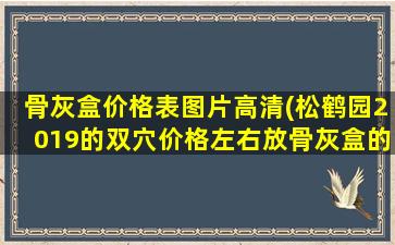 骨灰盒价格表图片高清(松鹤园2019的双穴价格左右放骨灰盒的)