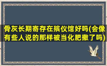骨灰长期寄存在殡仪馆好吗(会像有些人说的那样被当化肥撒了吗)
