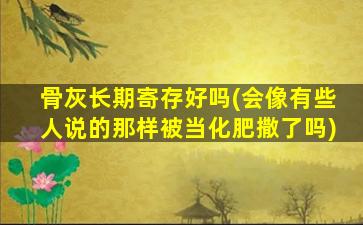 骨灰长期寄存好吗(会像有些人说的那样被当化肥撒了吗)
