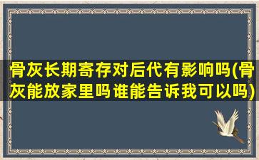 骨灰长期寄存对后代有影响吗(骨灰能放家里吗谁能告诉我可以吗)