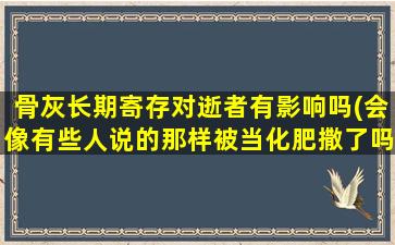骨灰长期寄存对逝者有影响吗(会像有些人说的那样被当化肥撒了吗)