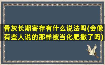 骨灰长期寄存有什么说法吗(会像有些人说的那样被当化肥撒了吗)