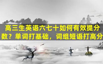 高三生英语六七十如何有效提分数？单词打基础，词组短语打高分