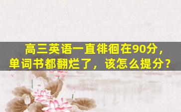 高三英语一直徘徊在90分，单词书都翻烂了，该怎么提分？