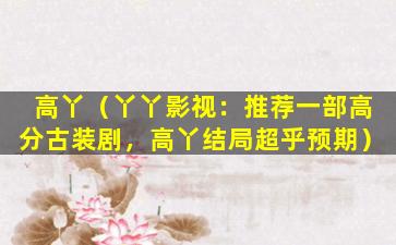高丫（丫丫影视：推荐一部高分古装剧，高丫结局超乎预期）