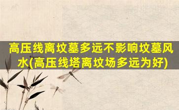 高压线离坟墓多远不影响坟墓风水(高压线塔离坟场多远为好)