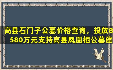 高县石门子公墓价格查询，投放8580万元支持高县凤凰栖公墓建设