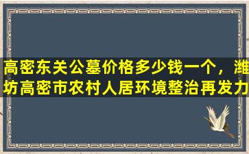 高密东关公墓价格多少钱一个，潍坊高密市农村人居环境整治再发力