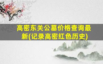 高密东关公墓价格查询最新(记录高密红色历史)