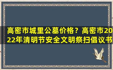 高密市城里公墓价格？高密市2022年清明节安全文明祭扫倡议书
