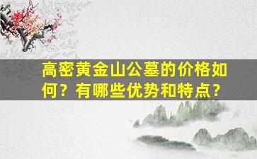 高密黄金山公墓的价格如何？有哪些优势和特点？
