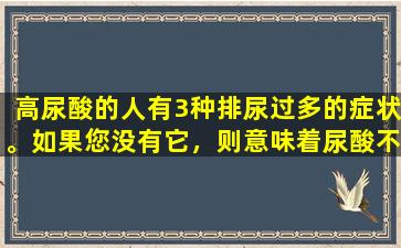 高尿酸的人有3种排尿过多的症状。如果您没有它，则意味着尿酸不高。