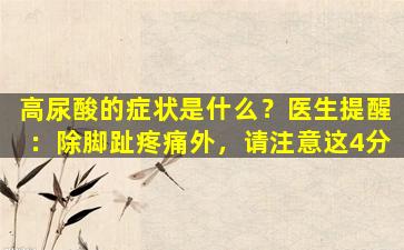 高尿酸的症状是什么？医生提醒：除脚趾疼痛外，请注意这4分