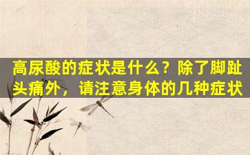 高尿酸的症状是什么？除了脚趾头痛外，请注意身体的几种症状