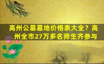 高州公墓墓地价格表大全？高州全市27万多名师生齐参与