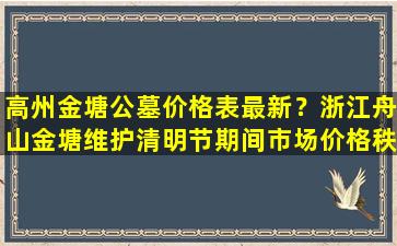高州金塘公墓价格表最新？浙江舟山金塘维护清明节期间市场价格秩序
