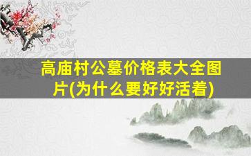 高庙村公墓价格表大全图片(为什么要好好活着)