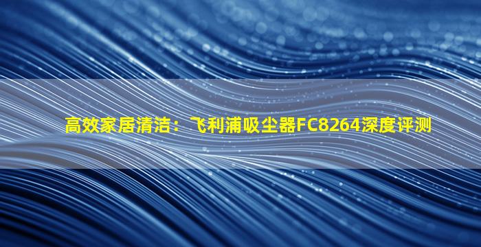 高效家居清洁：飞利浦吸尘器FC8264深度评测