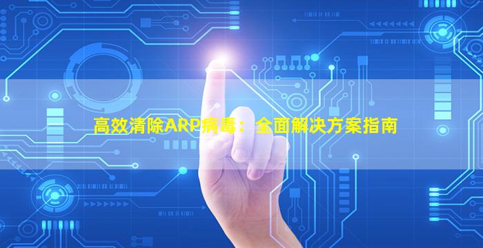 高效清除ARP病毒：全面解决方案指南