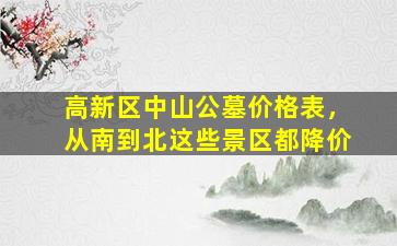 高新区中山公墓价格表，从南到北这些景区都降价