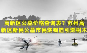 高新区公墓价格查询表？苏州高新区新民公墓市民烧锡箔引燃树木