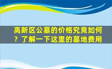 高新区公墓的价格究竟如何？了解一下这里的墓地费用