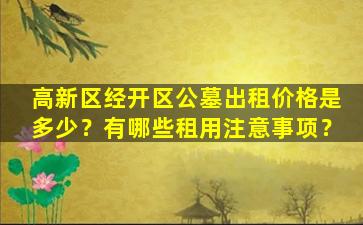 高新区经开区公墓出租价格是多少？有哪些租用注意事项？