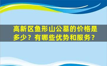 高新区鱼形山公墓的价格是多少？有哪些优势和服务？