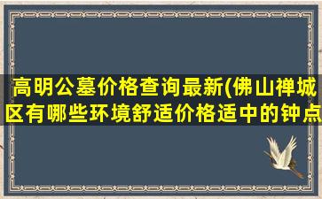 高明公墓价格查询最新(佛山禅城区有哪些环境舒适价格适中的钟点房)
