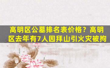 高明区公墓排名表价格？高明区去年有7人因拜山引火灾被拘