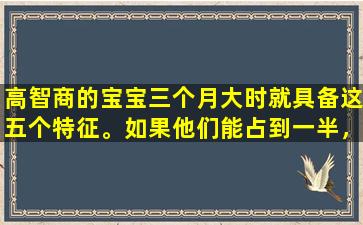 高智商的宝宝三个月大时就具备这五个特征。如果他们能占到一半，他们就该高兴了。