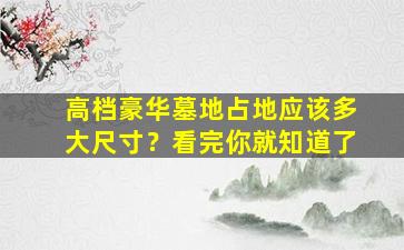高档豪华墓地占地应该多大尺寸？看完你就知道了