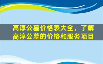 高淳公墓价格表大全，了解高淳公墓的价格和服务项目